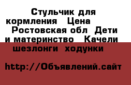 Стульчик для кормления › Цена ­ 6 200 - Ростовская обл. Дети и материнство » Качели, шезлонги, ходунки   